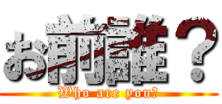 お前誰？ (Who are you?)