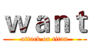 ｗａｎｔ (attack on titan)