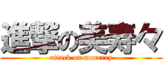 進撃の美寿々 (attack on morrrry)