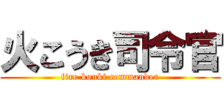 火こうき司令官 (fire kouki commander)