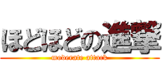 ほどほどの進撃 (moderate attack)