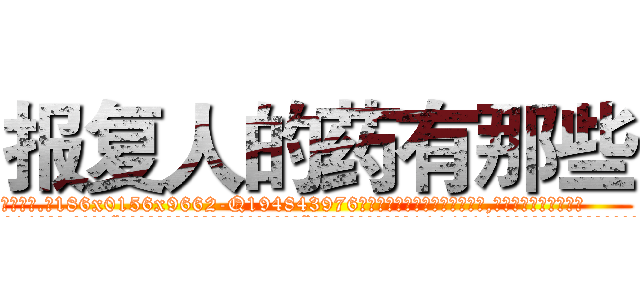 报复人的药有那些 (报复人的药有那些【电.话186x0156x9662-Q194843976林氏药业】我们做的是长期生意,靠的是老客户长期支持
参考消息网2月20日报道 韩媒称，“剩女多、离婚率高的城市，房价一定会上涨。”这是中国经济学家金岩石2016年12月参加在上海举行的房地产相关论坛时说的话。
)