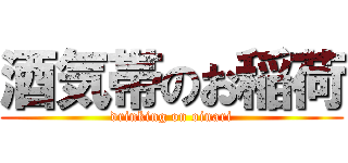 酒気帯のお稲荷 (drinking on oinari)