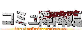 コミュ障降臨 (hitomisiriitoissoyonisuruna)