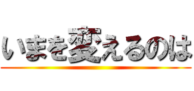 いまを変えるのは ()