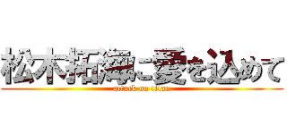 松木拓海に愛を込めて (attack on titan)
