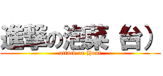 進撃の泡菜（台） (attack on Hunt)