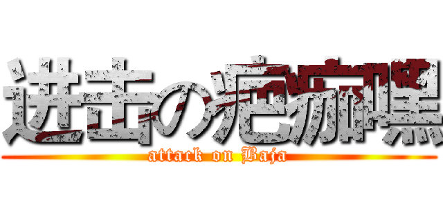 进击の疤痂嘿 (attack on Baja)