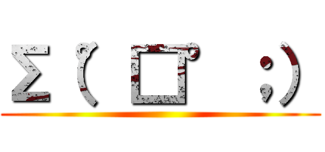 Σ（°□°；） ()