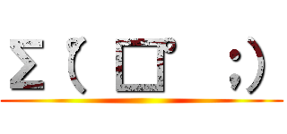 Σ（°□°；） ()