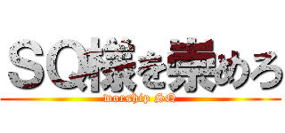 ＳＱ様を崇めろ (worship SQ)