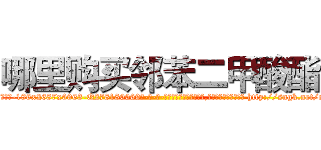 哪里购买邻苯二甲酸酯 (哪里购买邻苯二甲酸酯【电-186x2687x6963-Q278180069元-吉-药-业】我们做的是长期生意,靠的是老客户长期支持 http://sngk.net/cv260O
)