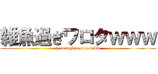 雑魚過ぎワロタｗｗｗ (zacosugi warota www)