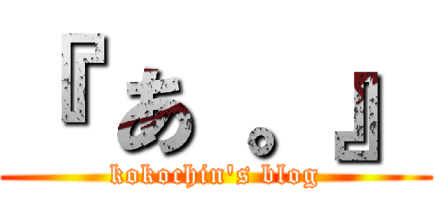 『 あ 。』 (kokochin's blog)