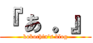 『 あ 。』 (kokochin's blog)