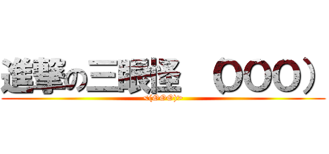 進撃の三眼怪 （ＯＯＯ） (<(OOO)>)
