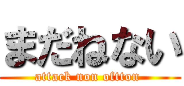 まだねない (attack non oftton )