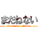 まだねない (attack non oftton )