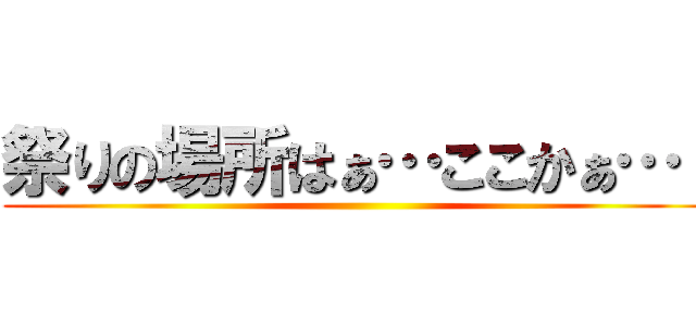 祭りの場所はぁ…ここかぁ…！ ()