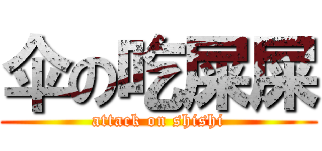 伞の吃屎屎 (attack on shishi)