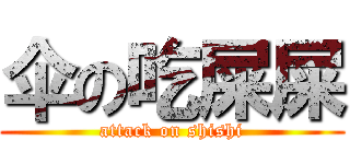 伞の吃屎屎 (attack on shishi)