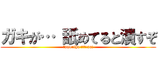 ガキが… 舐めてると潰すぞ (tamoriha ittenai)