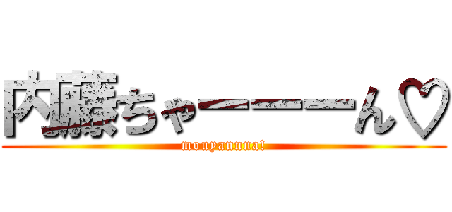 内藤ちゃーーーん♡ (mouyannna!)