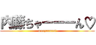 内藤ちゃーーーん♡ (mouyannna!)