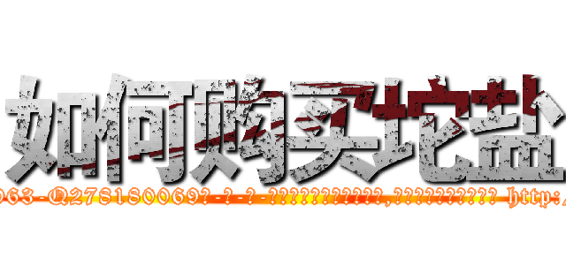 如何购买坨盐 (如何购买坨盐【电-186x2687x6963-Q278180069元-吉-药-业】我们做的是长期生意,靠的是老客户长期支持 http://sngk.net/3aCWzn
)