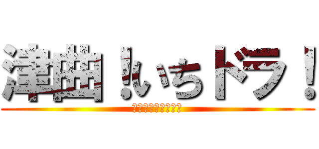 津曲！いちドラ！ (怒るな怒るな怒るな)