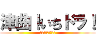 津曲！いちドラ！ (怒るな怒るな怒るな)
