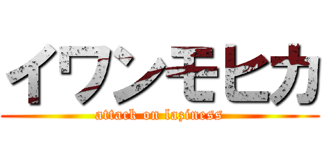 イワンモヒカ (attack on laziness)