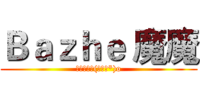 Ｂａｚｈｅ 魔魔 (支持魔魔ヾ(≧▽≦*)o)