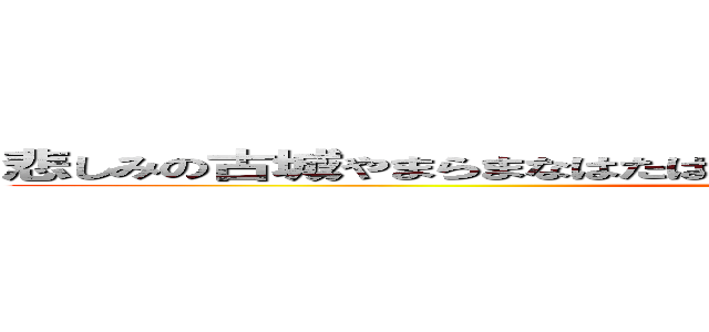 悲しみの古城やまらまなはたはたやたやてらたひはたさｄｇｍｐｍｐ戸 (attack on titan)