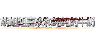 胡姐姐喜欢和纯纯的牛奶 (NO ZUO NO DIE)