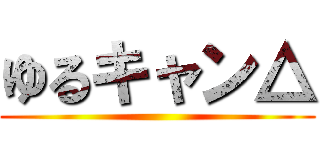 ゆるキャン△ ()