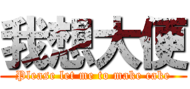 我想大便 (Please let me to make cake)