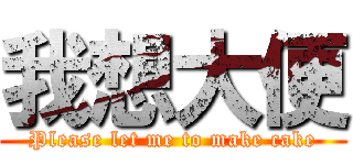 我想大便 (Please let me to make cake)