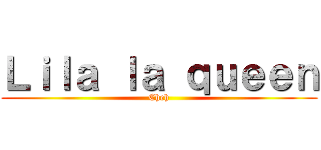 Ｌｉｌａ ｌａ ｑｕｅｅｎ (Cheh)
