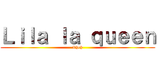 Ｌｉｌａ ｌａ ｑｕｅｅｎ (Cheh)