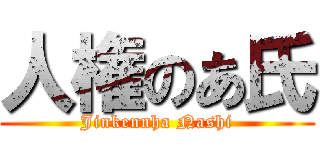 人権のあ氏 (Jinkennha Nashi)