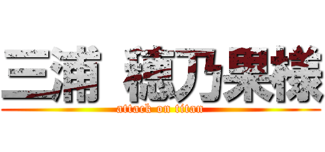 三浦 穂乃果様 (attack on titan)