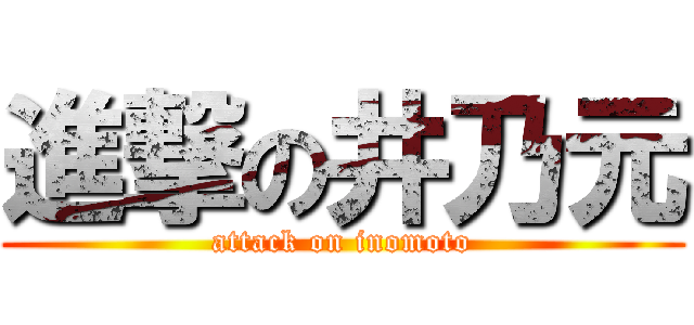 進撃の井乃元 (attack on inomoto)