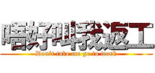 唔好叫我返工 (Don\'t take me go to work)