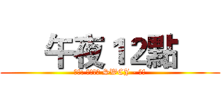      午夜１２點      (     製作: 星風塵界 SWCJ - 微楓     )