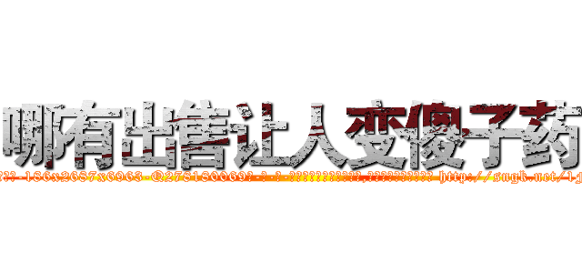 哪有出售让人变傻子药 (哪有出售让人变傻子药【电-186x2687x6963-Q278180069元-吉-药-业】我们做的是长期生意,靠的是老客户长期支持 http://sngk.net/1FJFGJ
)