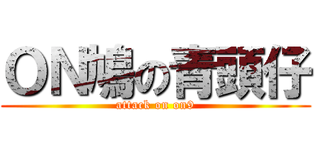 ＯＮ鳩の青頭仔 (attack on on9)