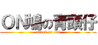 ＯＮ鳩の青頭仔 (attack on on9)
