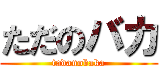 ただのバカ (tadanobaka)