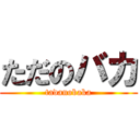 ただのバカ (tadanobaka)